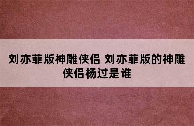 刘亦菲版神雕侠侣 刘亦菲版的神雕侠侣杨过是谁